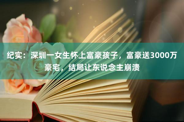 纪实：深圳一女生怀上富豪孩子，富豪送3000万豪宅，结局让东说念主崩溃