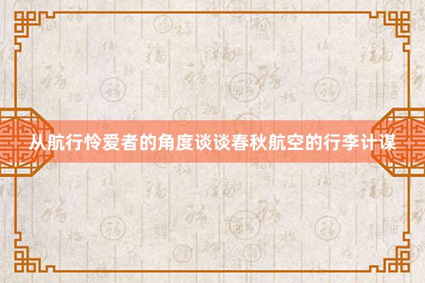 从航行怜爱者的角度谈谈春秋航空的行李计谋