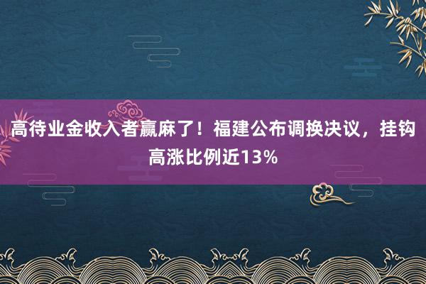 高待业金收入者赢麻了！福建公布调换决议，挂钩高涨比例近13%