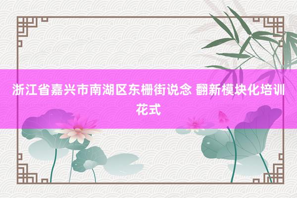 浙江省嘉兴市南湖区东栅街说念 翻新模块化培训花式