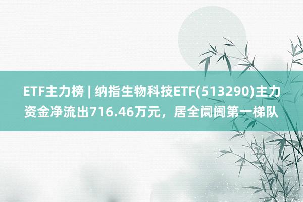 ETF主力榜 | 纳指生物科技ETF(513290)主力资金净流出716.46万元，居全阛阓第一梯队