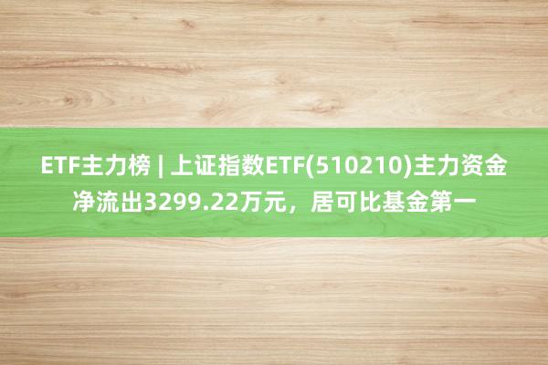 ETF主力榜 | 上证指数ETF(510210)主力资金净流出3299.22万元，居可比基金第一