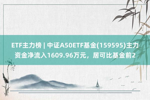 ETF主力榜 | 中证A50ETF基金(159595)主力资金净流入1609.96万元，居可比基金前2