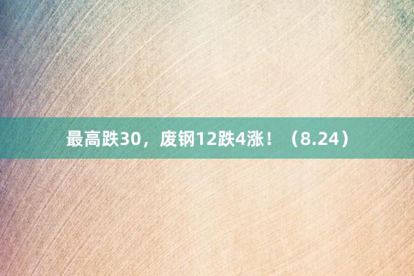 最高跌30，废钢12跌4涨！（8.24）