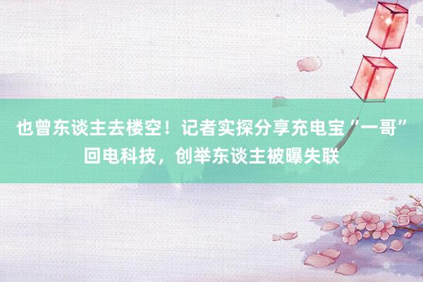 也曾东谈主去楼空！记者实探分享充电宝“一哥”回电科技，创举东谈主被曝失联