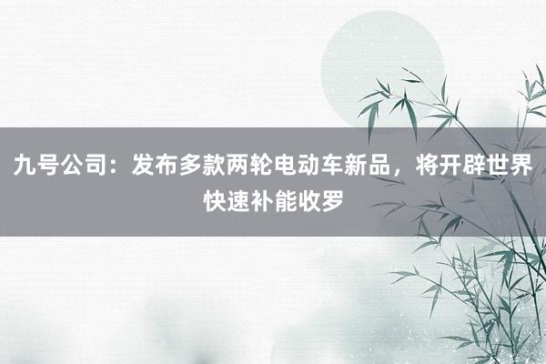 九号公司：发布多款两轮电动车新品，将开辟世界快速补能收罗