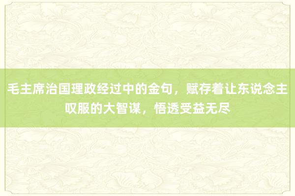 毛主席治国理政经过中的金句，赋存着让东说念主叹服的大智谋，悟透受益无尽