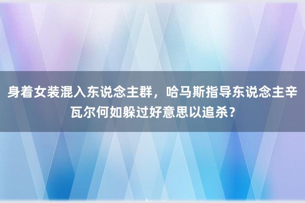 身着女装混入东说念主群，哈马斯指导东说念主辛瓦尔何如躲过好意思以追杀？