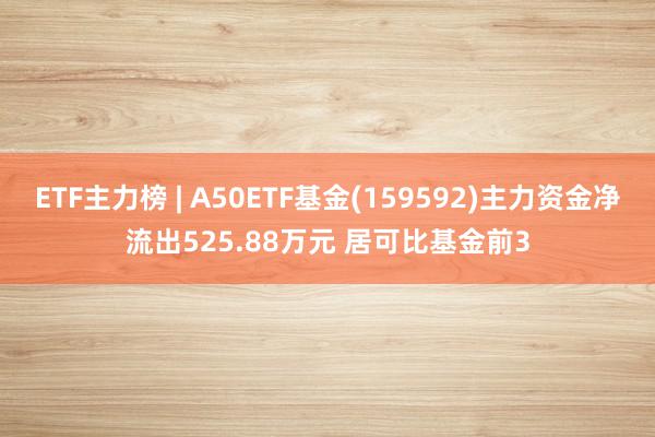 ETF主力榜 | A50ETF基金(159592)主力资金净流出525.88万元 居可比基金前3