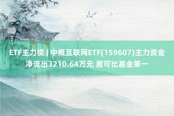 ETF主力榜 | 中概互联网ETF(159607)主力资金净流出3210.64万元 居可比基金第一