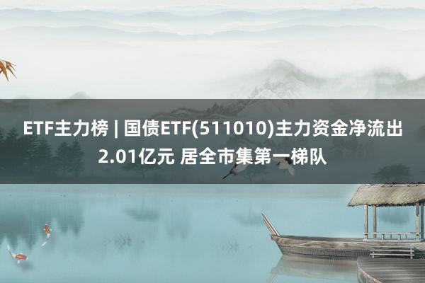 ETF主力榜 | 国债ETF(511010)主力资金净流出2.01亿元 居全市集第一梯队