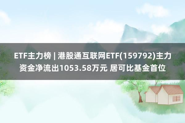 ETF主力榜 | 港股通互联网ETF(159792)主力资金净流出1053.58万元 居可比基金首位