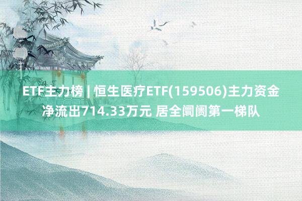 ETF主力榜 | 恒生医疗ETF(159506)主力资金净流出714.33万元 居全阛阓第一梯队