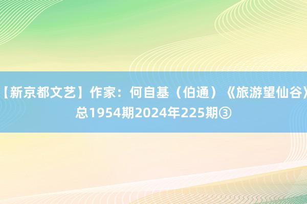 【新京都文艺】作家：何自基（伯通）《旅游望仙谷》总1954期2024年225期③