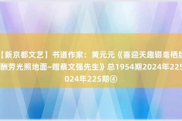 【新京都文艺】书道作家：黄元元《喜迎天趣辍毫栖牍 得福酬劳光照地面~赠蔡文强先生》总1954期2024年225期④