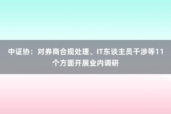 中证协：对券商合规处理、IT东谈主员干涉等11个方面开展业内调研