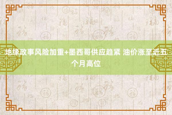 地缘政事风险加重+墨西哥供应趋紧 油价涨至近五个月高位