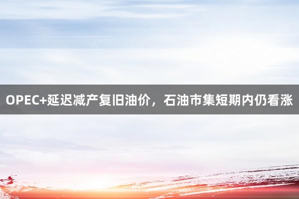 OPEC+延迟减产复旧油价，石油市集短期内仍看涨