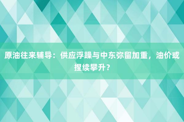 原油往来辅导：供应浮躁与中东弥留加重，油价或捏续攀升？