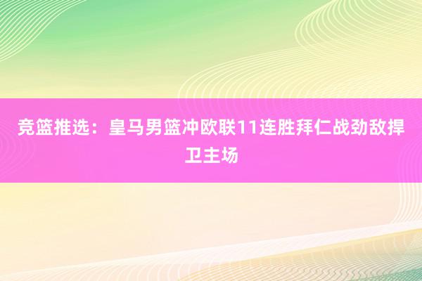 竞篮推选：皇马男篮冲欧联11连胜拜仁战劲敌捍卫主场