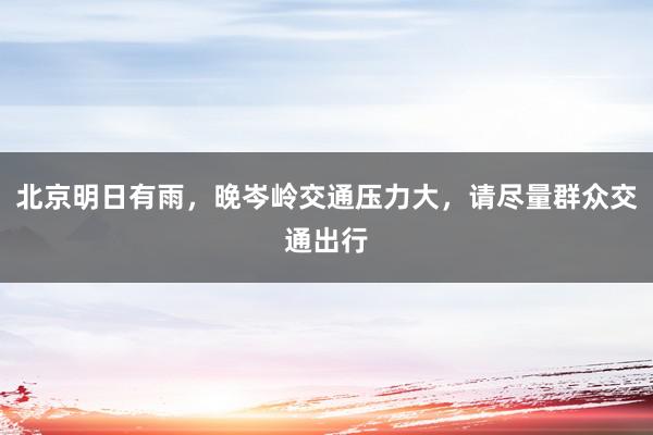 北京明日有雨，晚岑岭交通压力大，请尽量群众交通出行