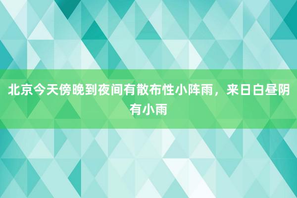 北京今天傍晚到夜间有散布性小阵雨，来日白昼阴有小雨