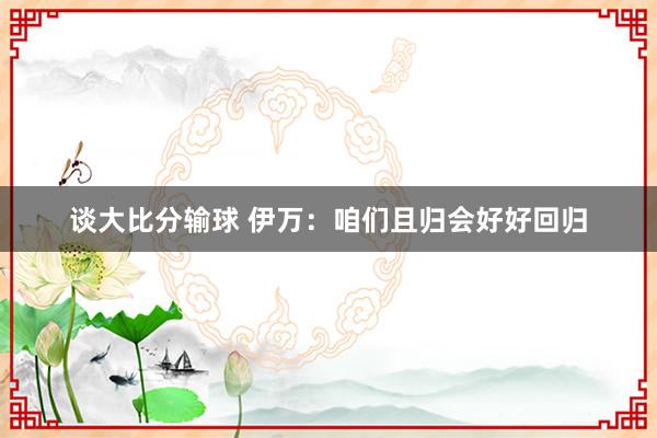 谈大比分输球 伊万：咱们且归会好好回归