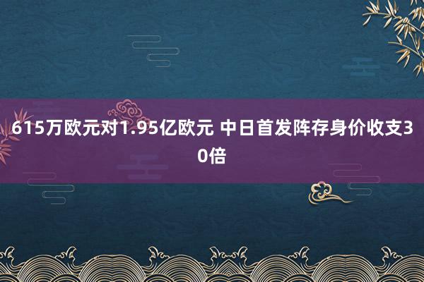 615万欧元对1.95亿欧元 中日首发阵存身价收支30倍