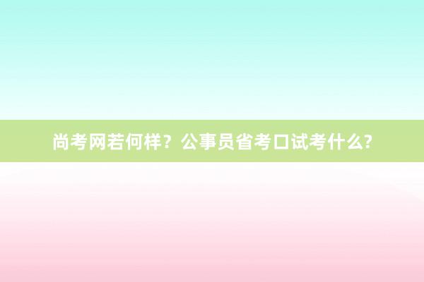 尚考网若何样？公事员省考口试考什么?