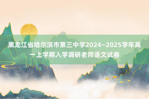 黑龙江省哈尔滨市第三中学2024—2025学年高一上学期入学调研老师语文试卷