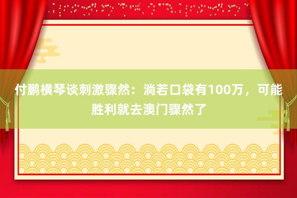 付鹏横琴谈刺激骤然：淌若口袋有100万，可能胜利就去澳门骤然了