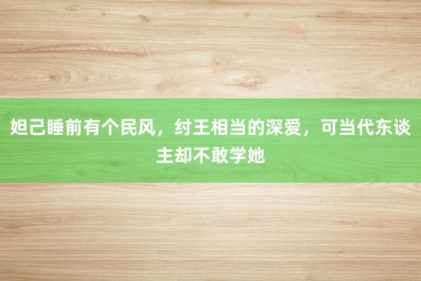 妲己睡前有个民风，纣王相当的深爱，可当代东谈主却不敢学她