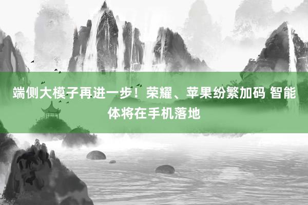 端侧大模子再进一步！荣耀、苹果纷繁加码 智能体将在手机落地