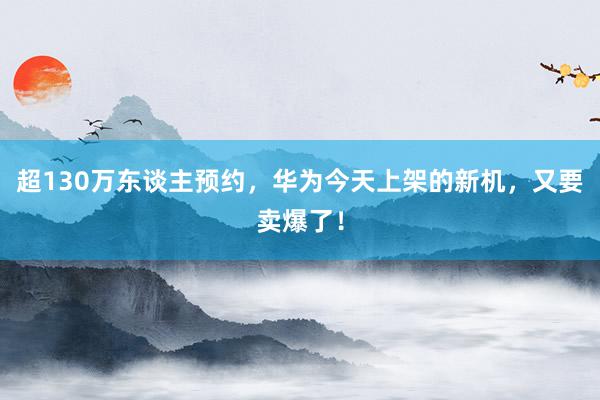 超130万东谈主预约，华为今天上架的新机，又要卖爆了！