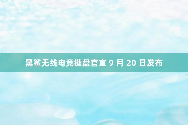 黑鲨无线电竞键盘官宣 9 月 20 日发布