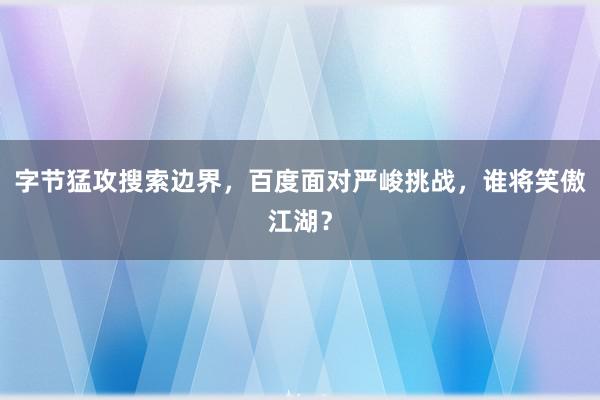 字节猛攻搜索边界，百度面对严峻挑战，谁将笑傲江湖？