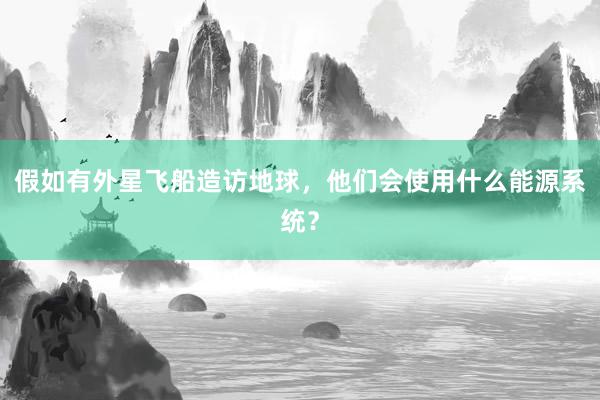 假如有外星飞船造访地球，他们会使用什么能源系统？