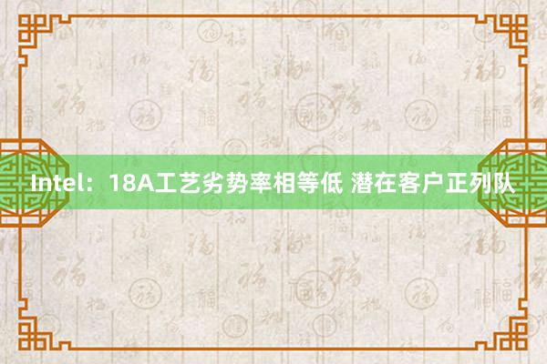 Intel：18A工艺劣势率相等低 潜在客户正列队