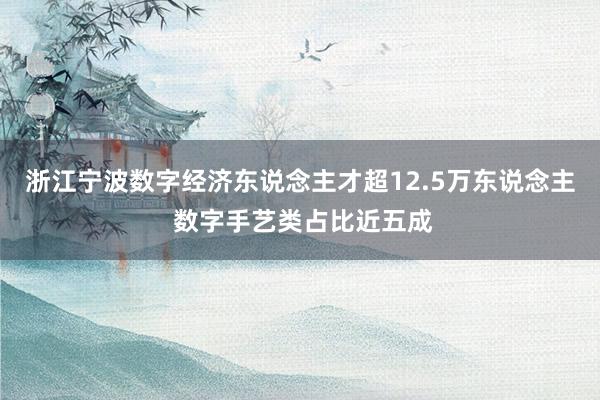 浙江宁波数字经济东说念主才超12.5万东说念主 数字手艺类占比近五成