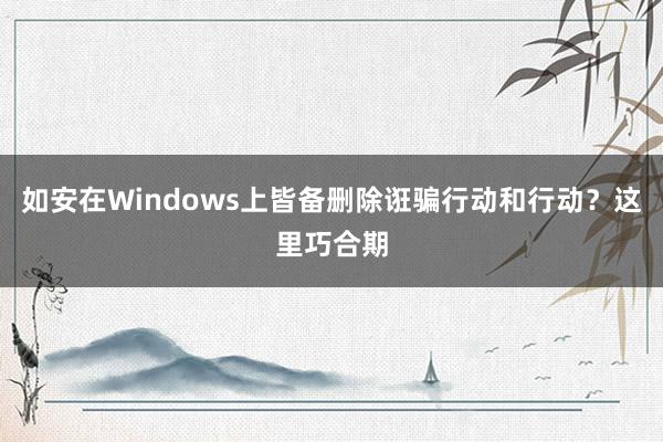 如安在Windows上皆备删除诳骗行动和行动？这里巧合期