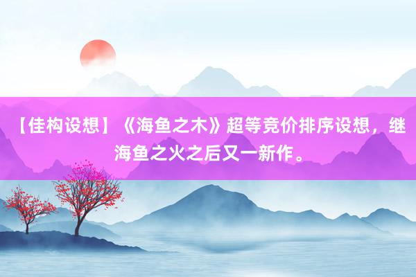 【佳构设想】《海鱼之木》超等竞价排序设想，继海鱼之火之后又一新作。