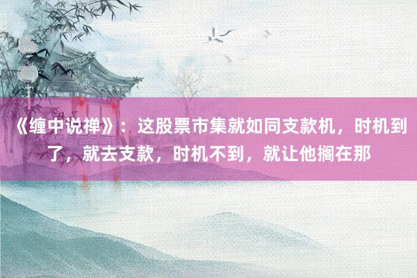 《缠中说禅》：这股票市集就如同支款机，时机到了，就去支款，时机不到，就让他搁在那