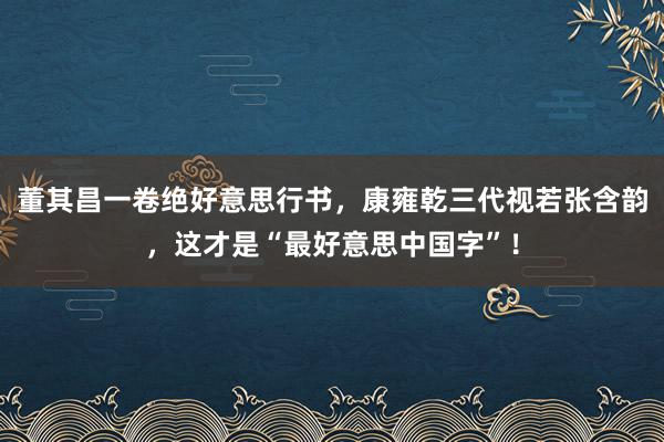 董其昌一卷绝好意思行书，康雍乾三代视若张含韵，这才是“最好意思中国字”！