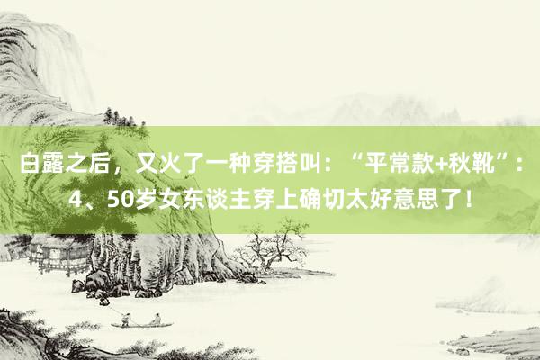 白露之后，又火了一种穿搭叫：“平常款+秋靴”：4、50岁女东谈主穿上确切太好意思了！