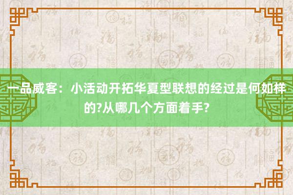 一品威客：小活动开拓华夏型联想的经过是何如样的?从哪几个方面着手?