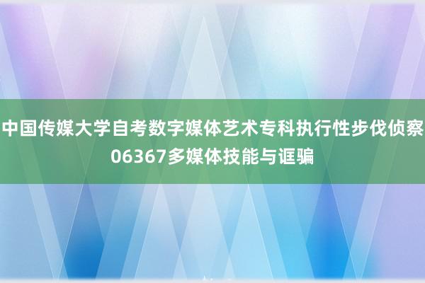 中国传媒大学自考数字媒体艺术专科执行性步伐侦察06367多媒体技能与诓骗