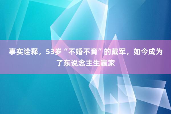 事实诠释，53岁“不婚不育”的戴军，如今成为了东说念主生赢家