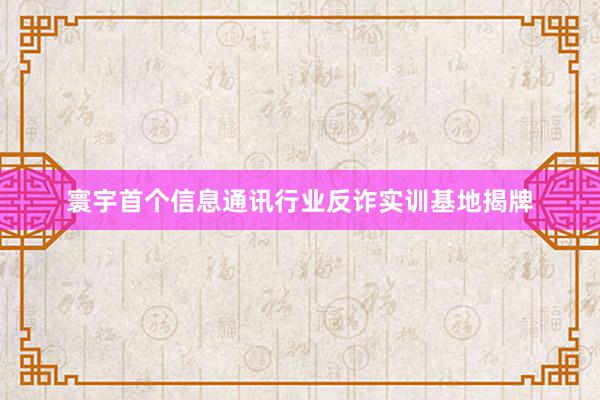 寰宇首个信息通讯行业反诈实训基地揭牌