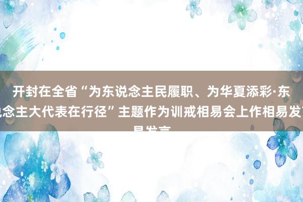 开封在全省“为东说念主民履职、为华夏添彩·东说念主大代表在行径”主题作为训戒相易会上作相易发言