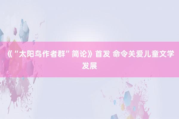 《“太阳鸟作者群”简论》首发 命令关爱儿童文学发展